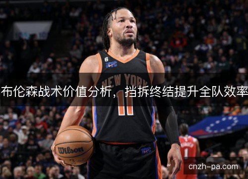 布伦森战术价值分析，挡拆终结提升全队效率